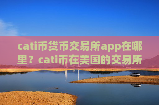 cati币货币交易所app在哪里？cati币在美国的交易所app下载