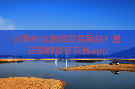 pi币什么时间交易网站?最正规的派币交易app