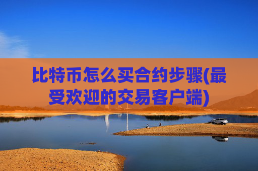 比特币怎么买合约步骤(最受欢迎的交易客户端)