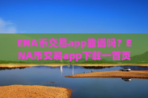 ENA币交易app靠谱吗？ENA币交易app下载一首页