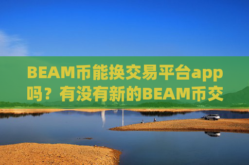 BEAM币能换交易平台app吗？有没有新的BEAM币交易app下载