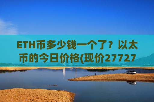ETH币多少钱一个了？以太币的今日价格(现价27727.44元)