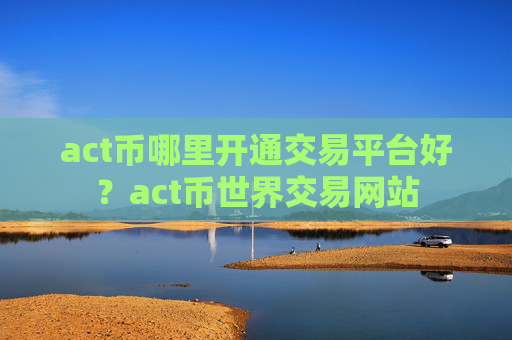 act币哪里开通交易平台好？act币世界交易网站