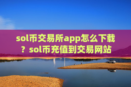 sol币交易所app怎么下载？sol币充值到交易网站