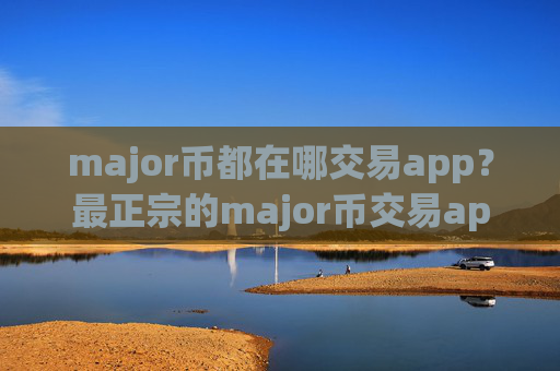 major币都在哪交易app？最正宗的major币交易app排名