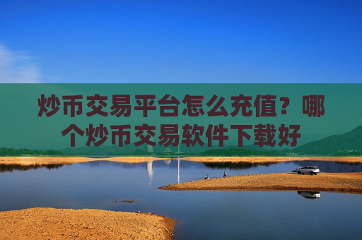 炒币交易平台怎么充值？哪个炒币交易软件下载好