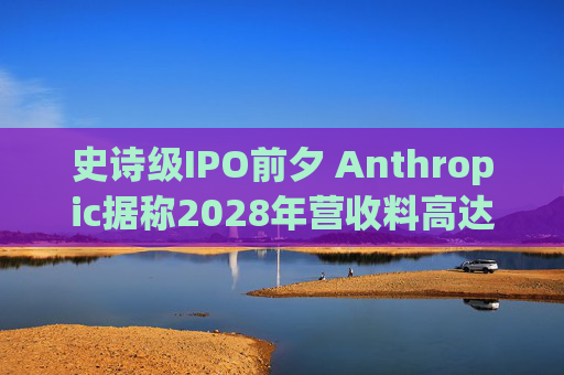 史诗级IPO前夕 Anthropic据称2028年营收料高达2000亿美元