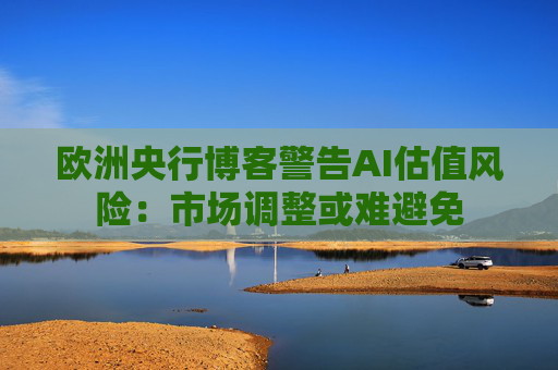 欧洲央行博客警告AI估值风险：市场调整或难避免