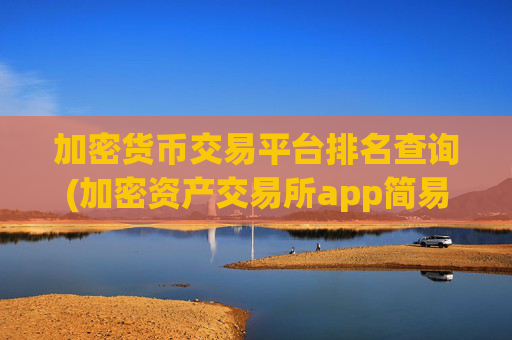 加密货币交易平台排名查询(加密资产交易所app简易指南)