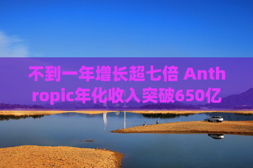 不到一年增长超七倍 Anthropic年化收入突破650亿美元