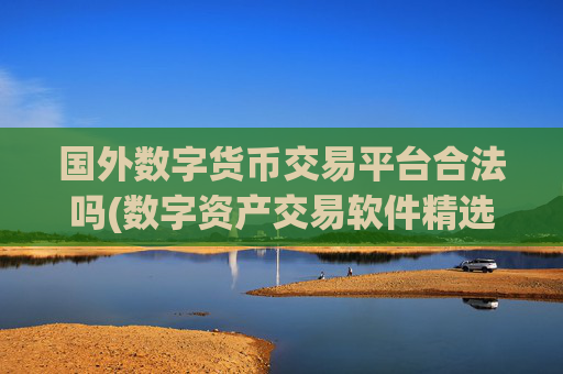 国外数字货币交易平台合法吗(数字资产交易软件精选推荐)