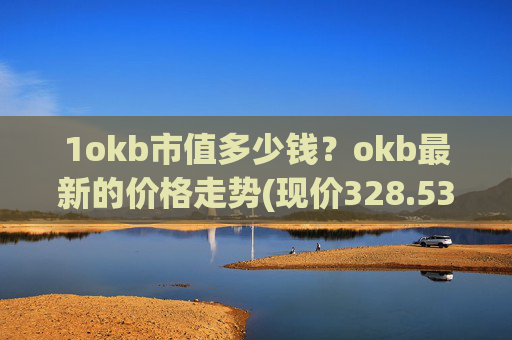 1okb市值多少钱？okb最新的价格走势(现价328.53元)