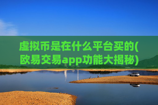 虚拟币是在什么平台买的(欧易交易app功能大揭秘)