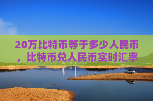 20万比特币等于多少人民币，比特币兑人民币实时汇率计算
