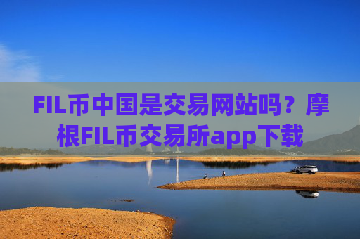 FIL币中国是交易网站吗?摩根FIL币交易所app下载