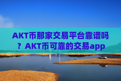 AKT币那家交易平台靠谱吗？AKT币可靠的交易app