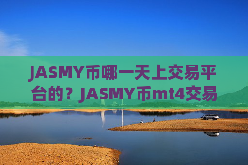 JASMY币哪一天上交易平台的？JASMY币mt4交易所