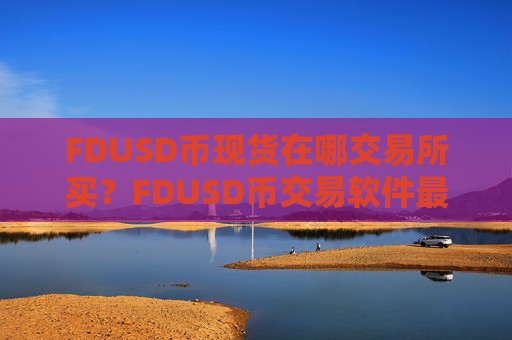 FDUSD币现货在哪交易所买？FDUSD币交易软件最大
