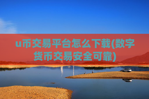 u币交易平台怎么下载(数字货币交易安全可靠)