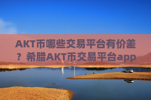AKT币哪些交易平台有价差？希腊AKT币交易平台app