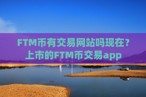 FTM币有交易网站吗现在？上市的FTM币交易app