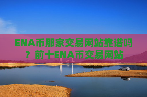 ENA币那家交易网站靠谱吗？前十ENA币交易网站