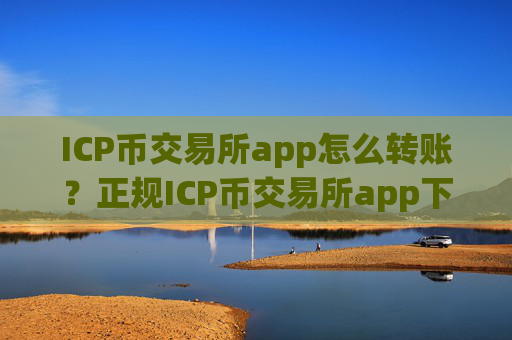 ICP币交易所app怎么转账？正规ICP币交易所app下载介绍