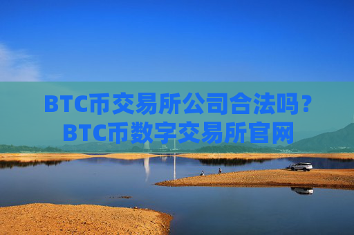 BTC币交易所公司合法吗？BTC币数字交易所官网
