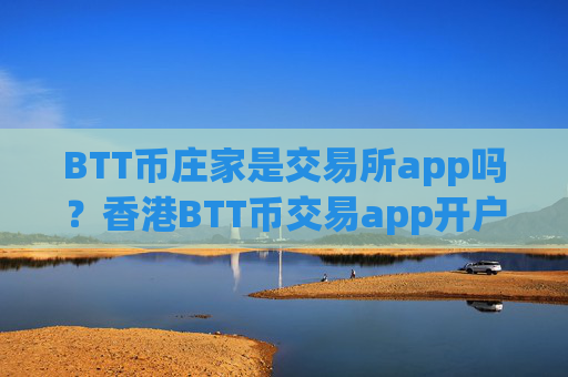 BTT币庄家是交易所app吗？香港BTT币交易app开户