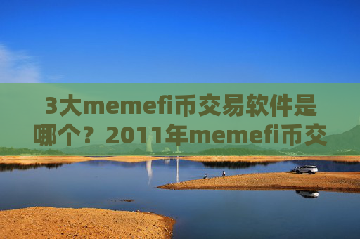 3大memefi币交易软件是哪个？2011年memefi币交易所大全