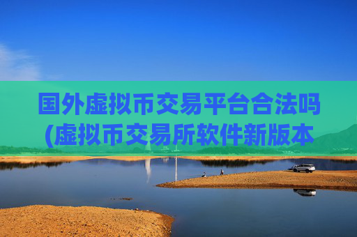 国外虚拟币交易平台合法吗(虚拟币交易所软件新版本)