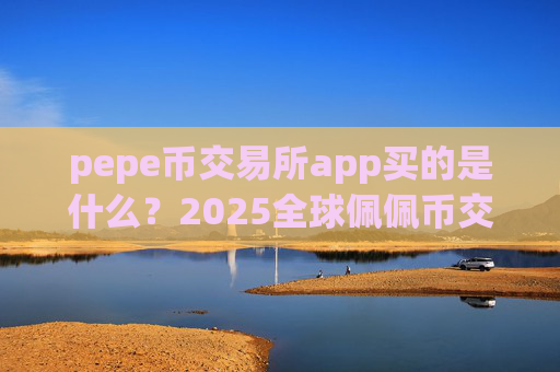 pepe币交易所app买的是什么？2025全球佩佩币交易软件下载排名