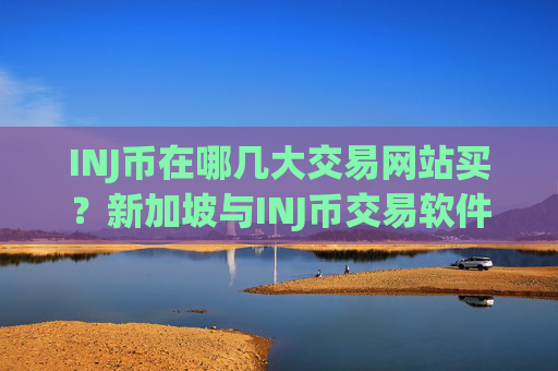 INJ币在哪几大交易网站买？新加坡与INJ币交易软件