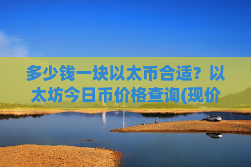 多少钱一块以太币合适？以太坊今日币价格查询(现价27506.89元)