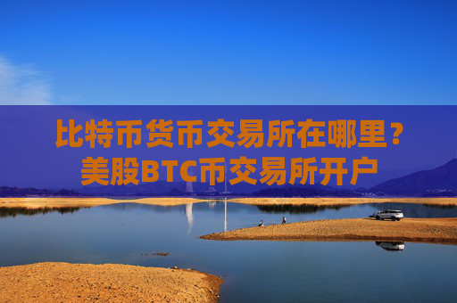 比特币货币交易所在哪里？美股BTC币交易所开户