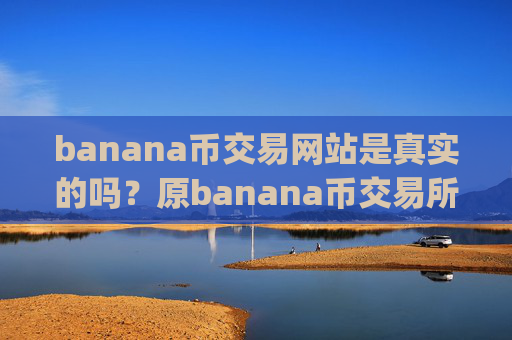 banana币交易网站是真实的吗？原banana币交易所app下载