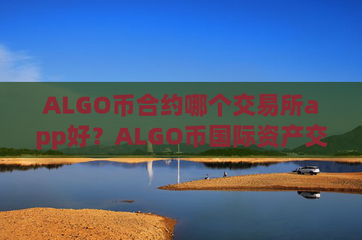 ALGO币合约哪个交易所app好？ALGO币国际资产交易软件下载