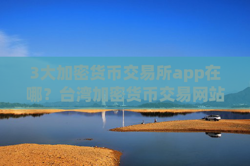 3大加密货币交易所app在哪？台湾加密货币交易网站排名