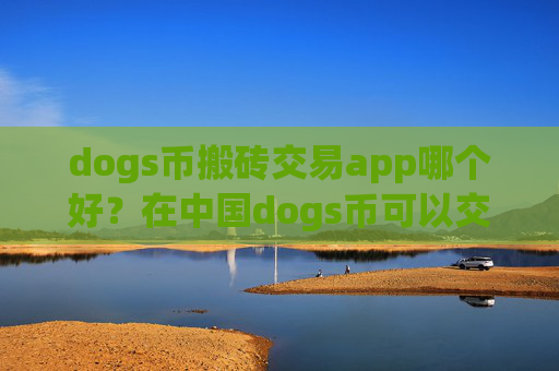 dogs币搬砖交易app哪个好？在中国dogs币可以交易网站