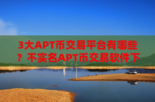 3大APT币交易平台有哪些？不实名APT币交易软件下载