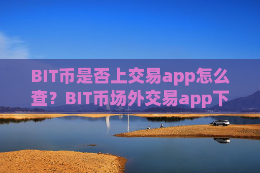 BIT币是否上交易app怎么查？BIT币场外交易app下载排名