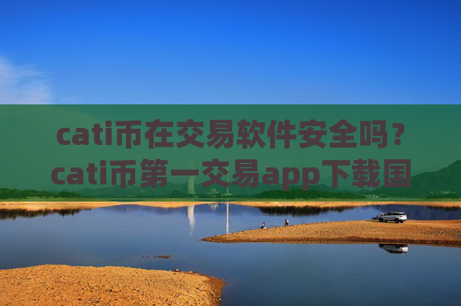 cati币在交易软件安全吗？cati币第一交易app下载国际站