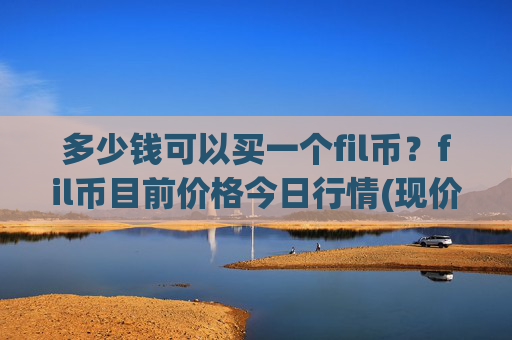 多少钱可以买一个fil币？fil币目前价格今日行情(现价56.2879元)