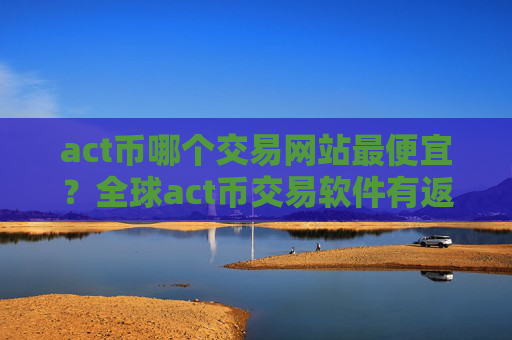 act币哪个交易网站最便宜？全球act币交易软件有返佣