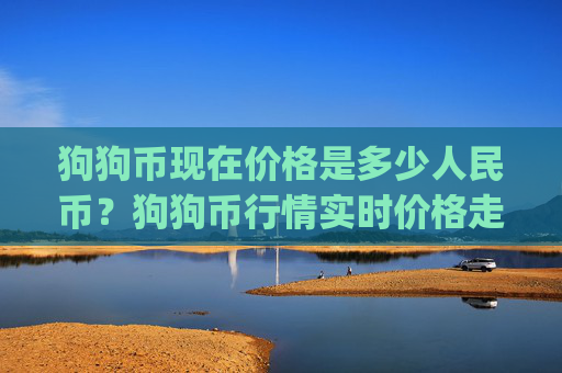 狗狗币现在价格是多少人民币？狗狗币行情实时价格走势分析(现价3.0056元)