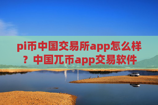 pi币中国交易所app怎么样？中国兀币app交易软件
