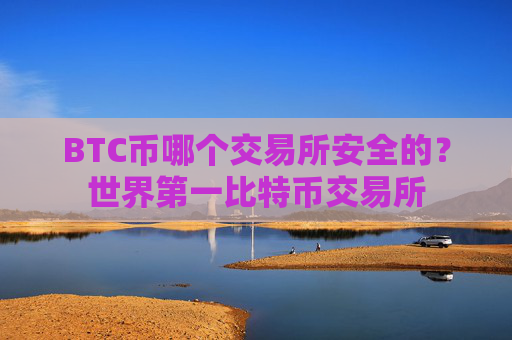 BTC币哪个交易所安全的?世界第一比特币交易所