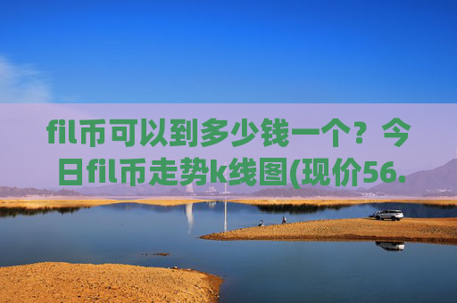 fil币可以到多少钱一个？今日fil币走势k线图(现价56.0355元)