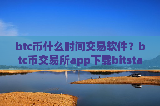 btc币什么时间交易软件？btc币交易所app下载bitstamp