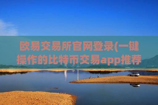 欧易交易所官网登录(一键操作的比特币交易app推荐)